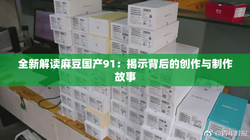 全新解读麻豆国产91：揭示背后的创作与制作故事