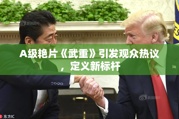 A级艳片《武重》引发观众热议，定义新标杆