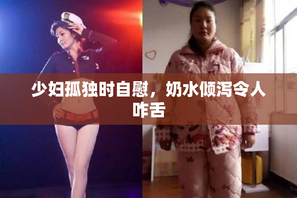 少妇孤独时自慰，奶水倾泻令人咋舌