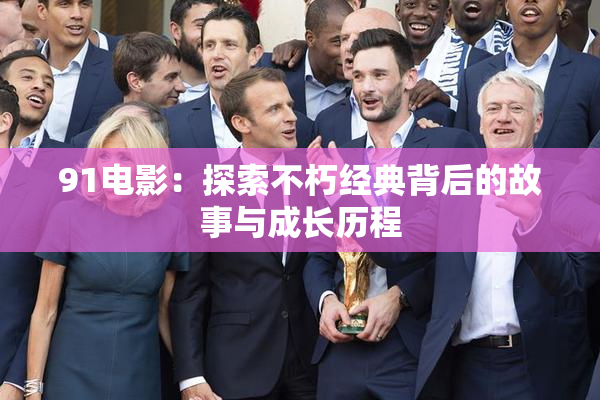 91电影：探索不朽经典背后的故事与成长历程