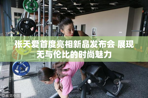 张天爱首度亮相新品发布会 展现无与伦比的时尚魅力