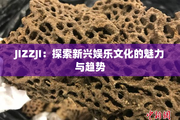 JIZZJI：探索新兴娱乐文化的魅力与趋势