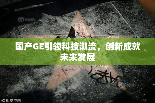 国产GE引领科技潮流，创新成就未来发展