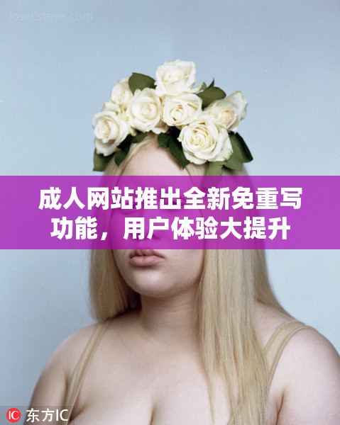 成人网站推出全新免重写功能，用户体验大提升