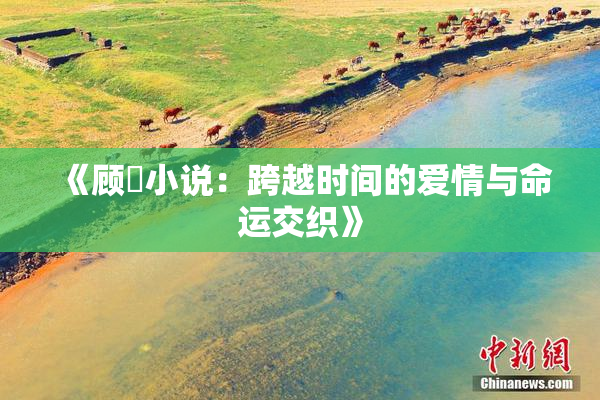 《顾嫚小说：跨越时间的爱情与命运交织》