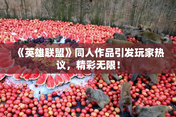 《英雄联盟》同人作品引发玩家热议，精彩无限！