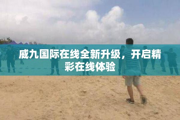 威九国际在线全新升级，开启精彩在线体验