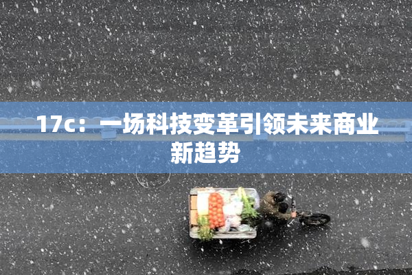 17c：一场科技变革引领未来商业新趋势