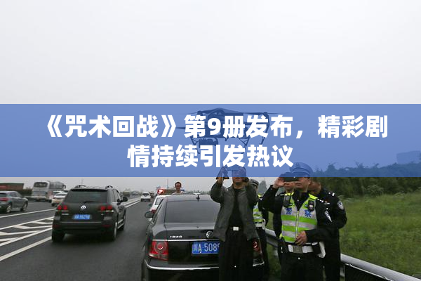 《咒术回战》第9册发布，精彩剧情持续引发热议