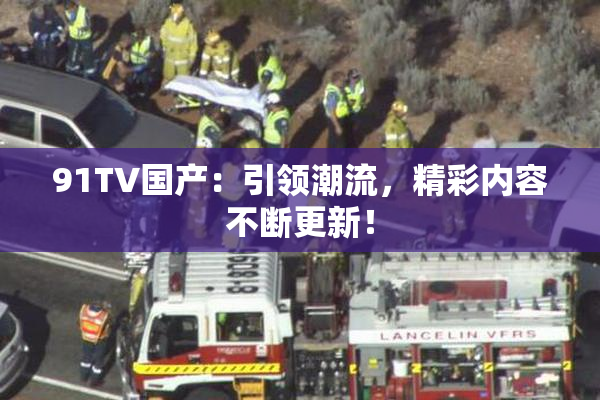 91TV国产：引领潮流，精彩内容不断更新！