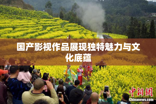 国产影视作品展现独特魅力与文化底蕴