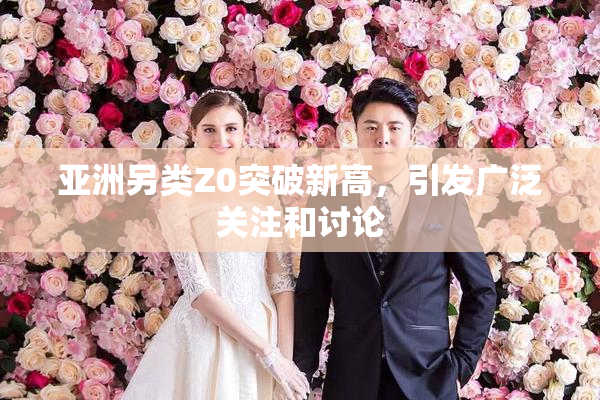 亚洲另类Z0突破新高，引发广泛关注和讨论