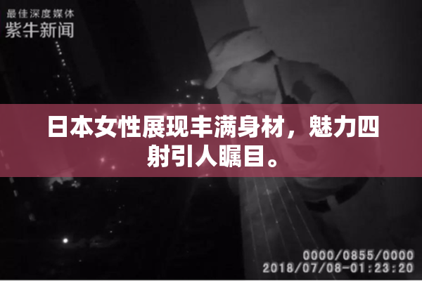 日本女性展现丰满身材，魅力四射引人瞩目。
