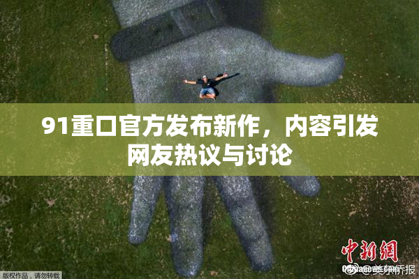 91重口官方发布新作，内容引发网友热议与讨论