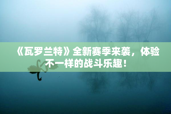 《瓦罗兰特》全新赛季来袭，体验不一样的战斗乐趣！
