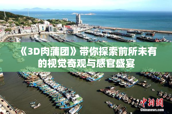 《3D肉蒲团》带你探索前所未有的视觉奇观与感官盛宴