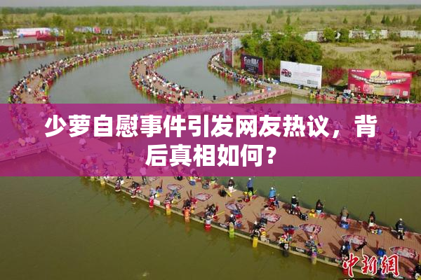 少萝自慰事件引发网友热议，背后真相如何？