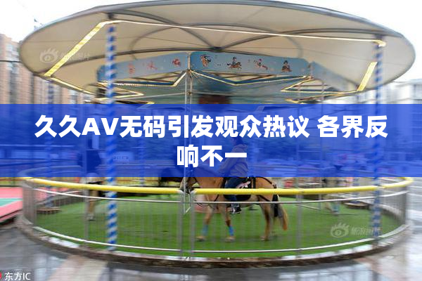 久久AV无码引发观众热议 各界反响不一