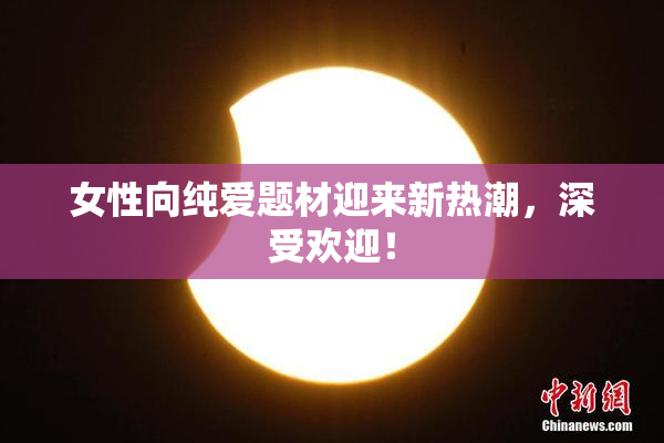 女性向纯爱题材迎来新热潮，深受欢迎！