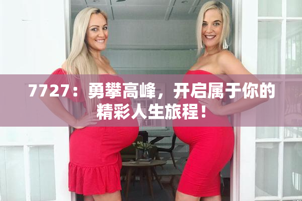 7727：勇攀高峰，开启属于你的精彩人生旅程！