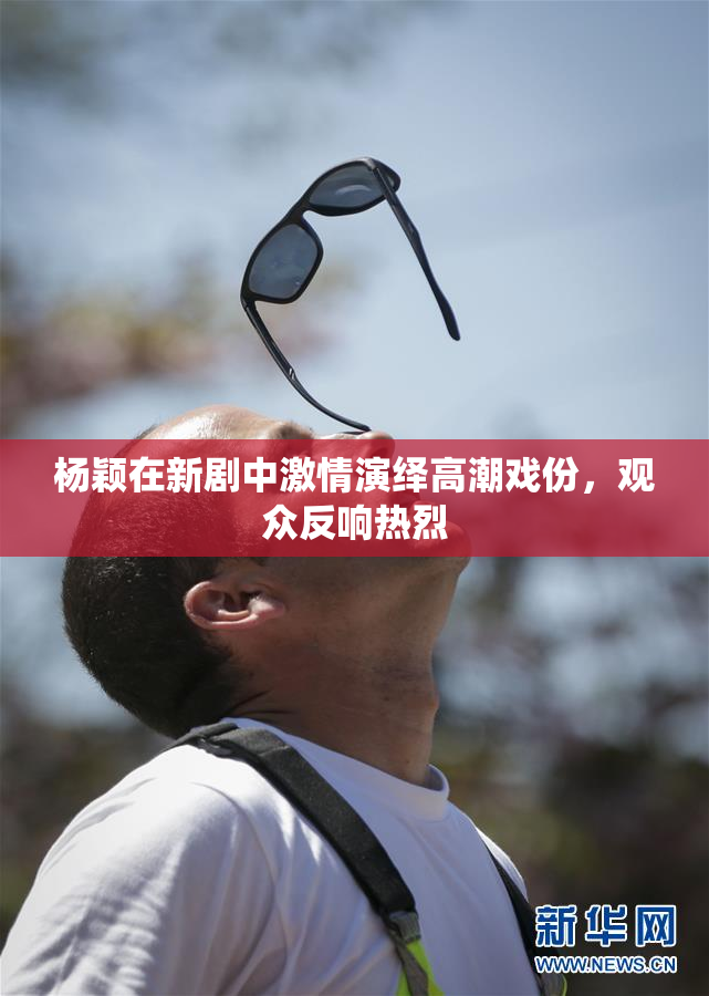 杨颖在新剧中激情演绎高潮戏份，观众反响热烈