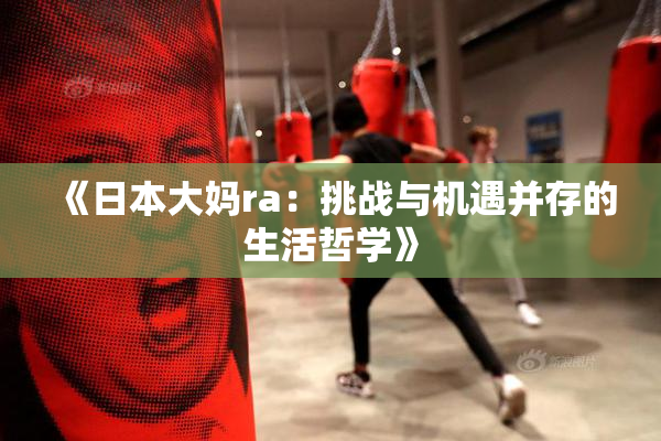 《日本大妈ra：挑战与机遇并存的生活哲学》