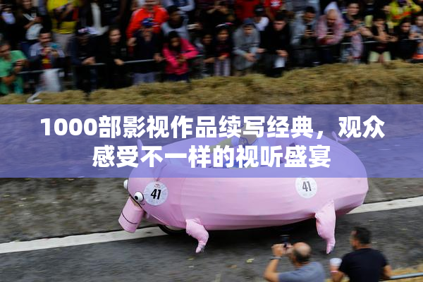 1000部影视作品续写经典，观众感受不一样的视听盛宴