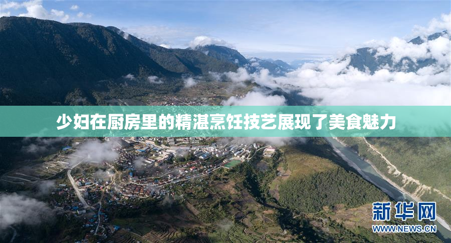 少妇在厨房里的精湛烹饪技艺展现了美食魅力