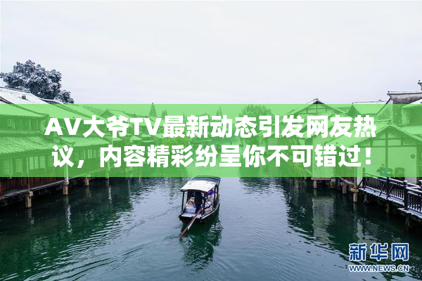 AV大爷TV最新动态引发网友热议，内容精彩纷呈你不可错过！