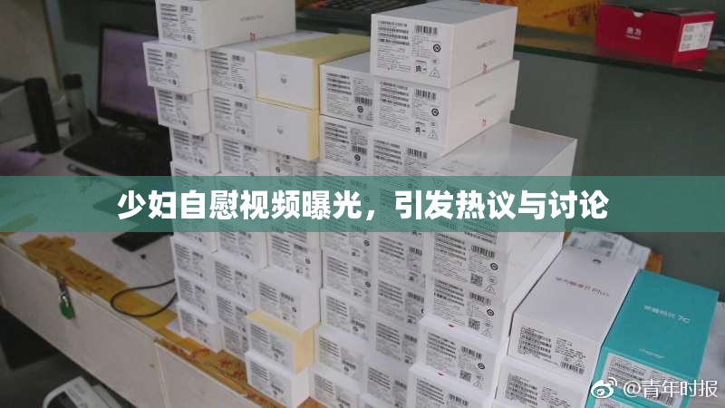 少妇自慰视频曝光，引发热议与讨论