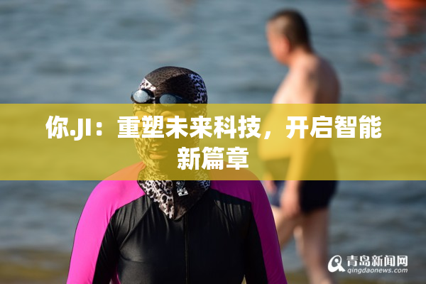 你.JI：重塑未来科技，开启智能新篇章