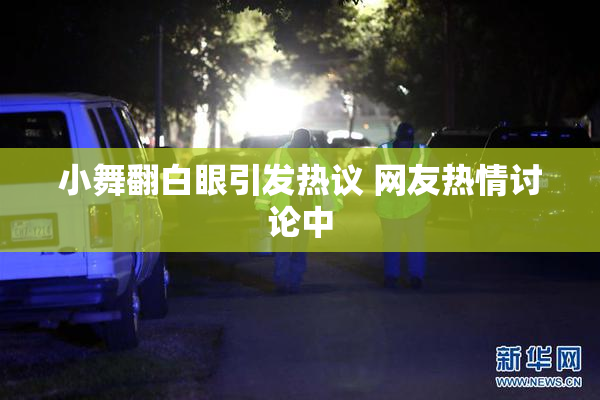 小舞翻白眼引发热议 网友热情讨论中