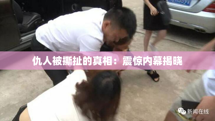 仇人被撕扯的真相：震惊内幕揭晓