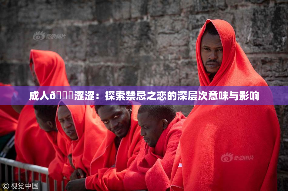 成人🔞涩涩：探索禁忌之恋的深层次意味与影响