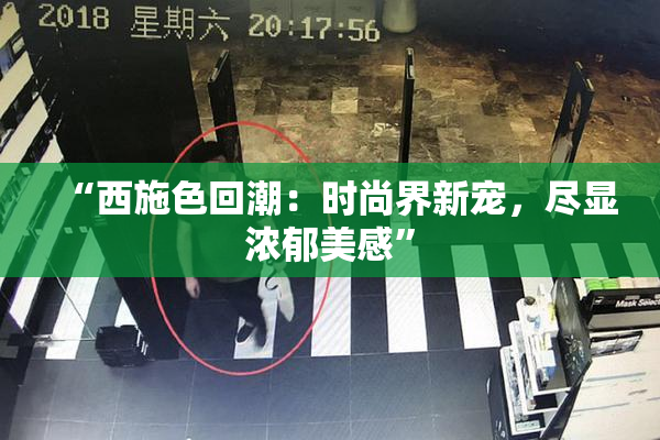 “西施色回潮：时尚界新宠，尽显浓郁美感”