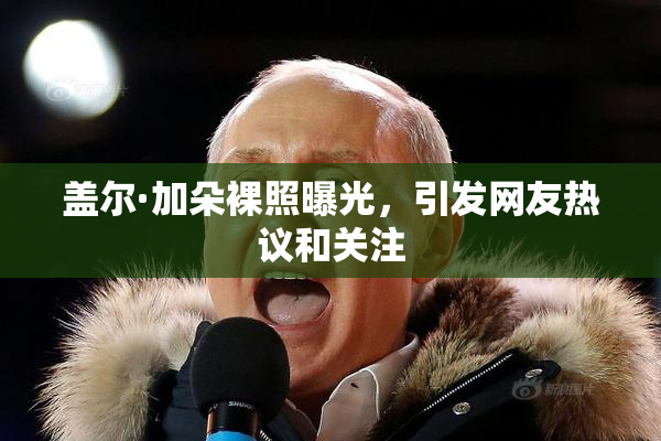 盖尔·加朵裸照曝光，引发网友热议和关注