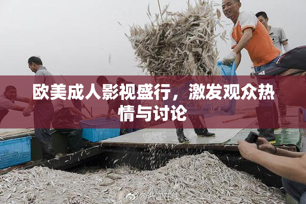 欧美成人影视盛行，激发观众热情与讨论