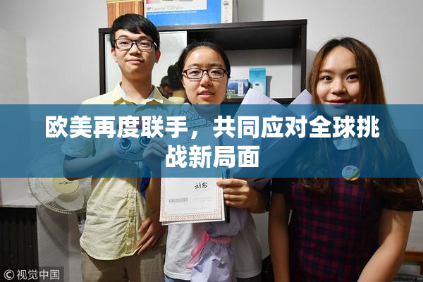欧美再度联手，共同应对全球挑战新局面