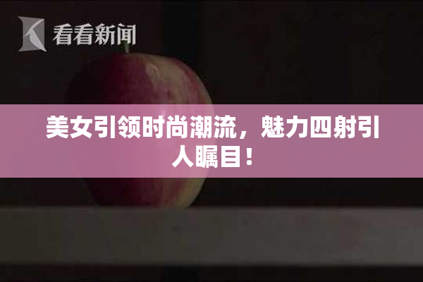 美女引领时尚潮流，魅力四射引人瞩目！