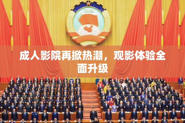 成人影院再掀热潮，观影体验全面升级