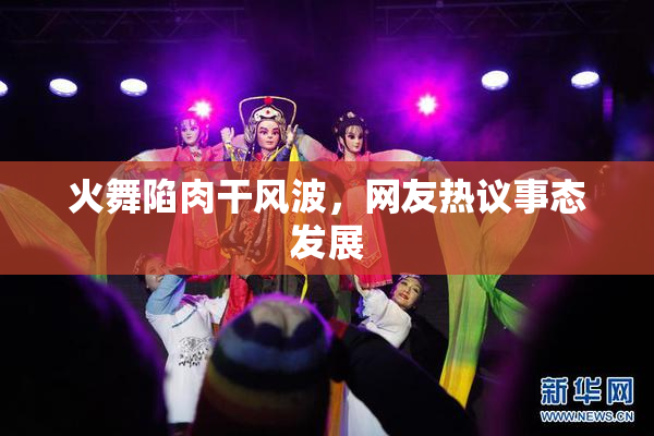 火舞陷肉干风波，网友热议事态发展