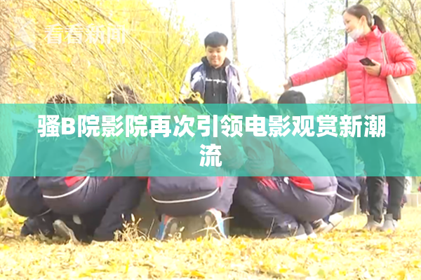 骚B院影院再次引领电影观赏新潮流