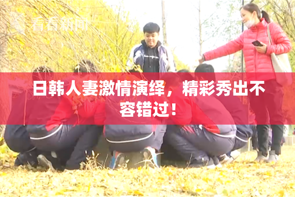 日韩人妻激情演绎，精彩秀出不容错过！