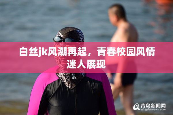 白丝jk风潮再起，青春校园风情迷人展现