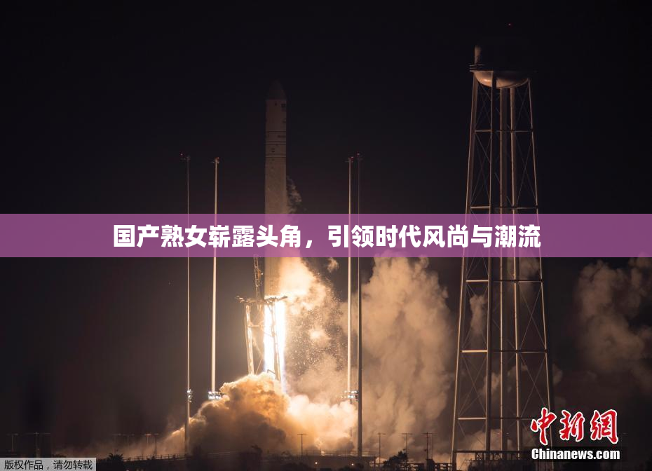 国产熟女崭露头角，引领时代风尚与潮流
