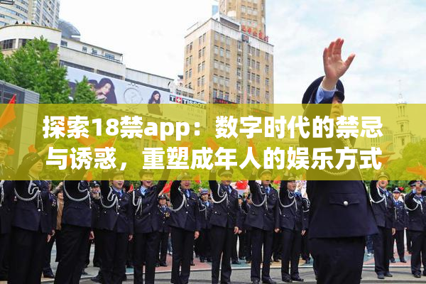 探索18禁app：数字时代的禁忌与诱惑，重塑成年人的娱乐方式