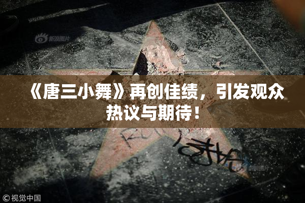 《唐三小舞》再创佳绩，引发观众热议与期待！