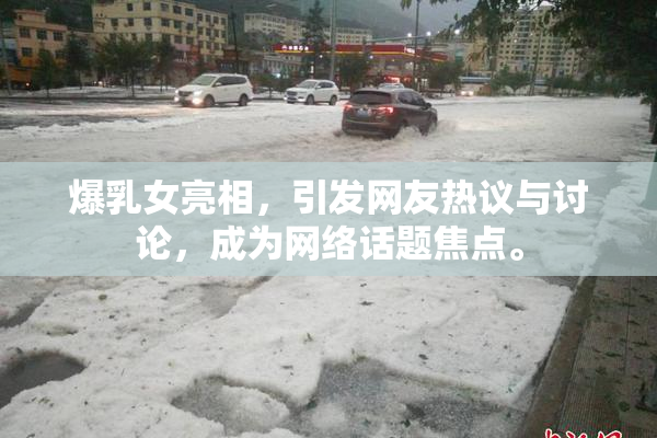 爆乳女亮相，引发网友热议与讨论，成为网络话题焦点。