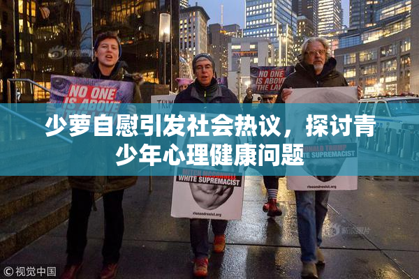 少萝自慰引发社会热议，探讨青少年心理健康问题