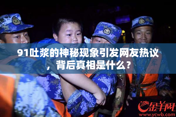 91吐浆的神秘现象引发网友热议，背后真相是什么？